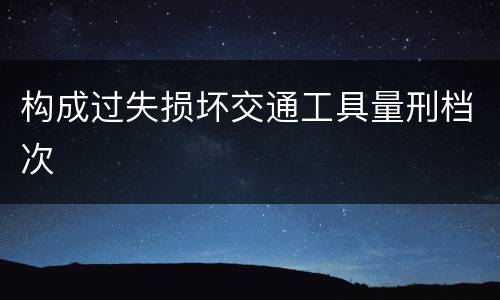构成过失损坏交通工具量刑档次
