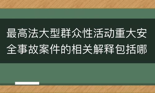 最高法大型群众性活动重大安全事故案件的相关解释包括哪些内容