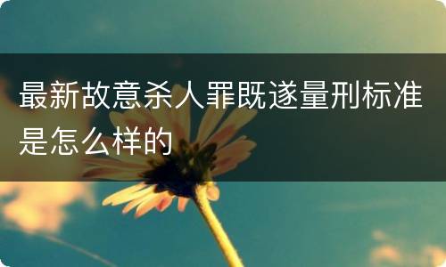 最新故意杀人罪既遂量刑标准是怎么样的