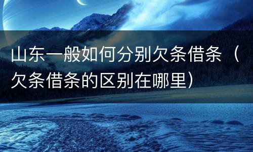 山东一般如何分别欠条借条（欠条借条的区别在哪里）