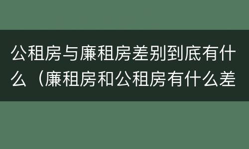 公租房与廉租房差别到底有什么（廉租房和公租房有什么差别）