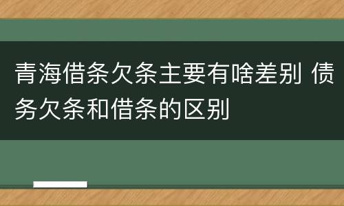 青海借条欠条主要有啥差别 债务欠条和借条的区别