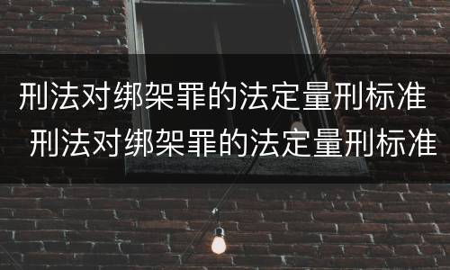 刑法对绑架罪的法定量刑标准 刑法对绑架罪的法定量刑标准是多少