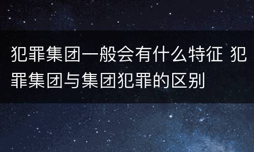 犯罪集团一般会有什么特征 犯罪集团与集团犯罪的区别