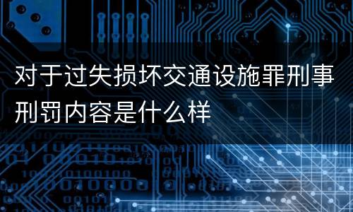 对于过失损坏交通设施罪刑事刑罚内容是什么样
