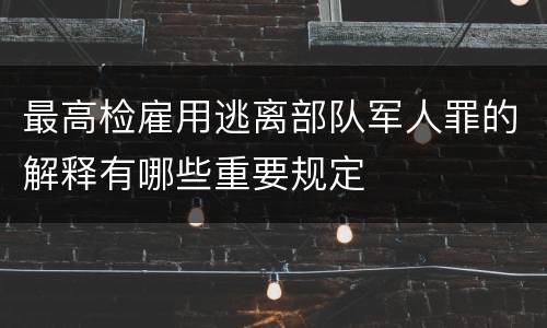 最高检雇用逃离部队军人罪的解释有哪些重要规定