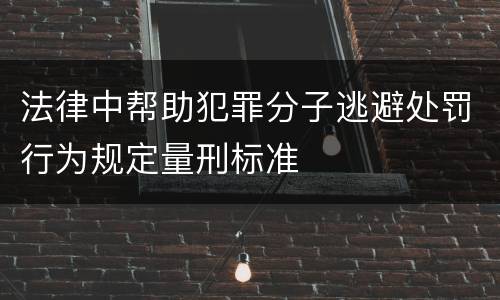 法律中帮助犯罪分子逃避处罚行为规定量刑标准