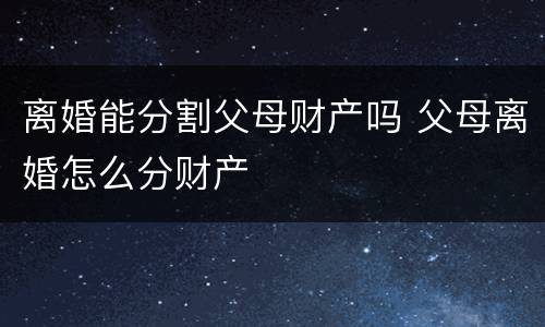 离婚能分割父母财产吗 父母离婚怎么分财产
