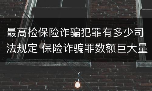 最高检保险诈骗犯罪有多少司法规定 保险诈骗罪数额巨大量刑标准