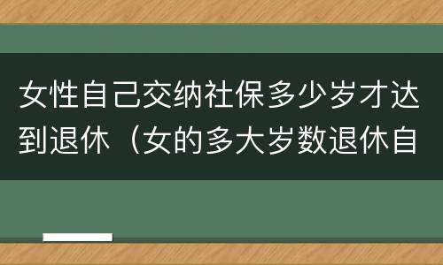女性自己交纳社保多少岁才达到退休（女的多大岁数退休自己交的社保）