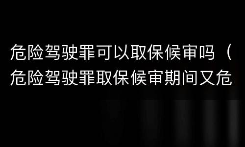 危险驾驶罪可以取保候审吗（危险驾驶罪取保候审期间又危险驾驶）