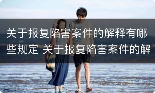 关于报复陷害案件的解释有哪些规定 关于报复陷害案件的解释有哪些规定呢