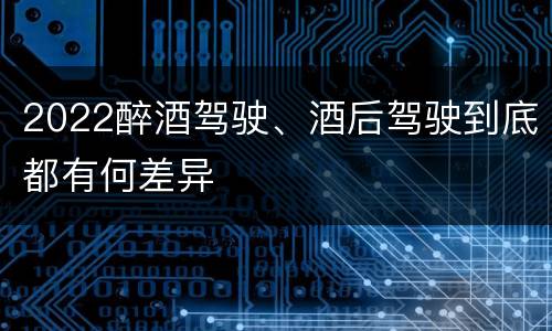 2022醉酒驾驶、酒后驾驶到底都有何差异