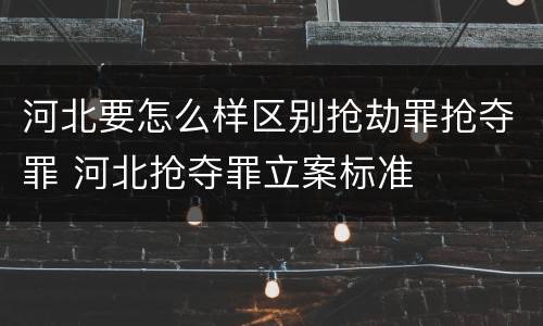 河北要怎么样区别抢劫罪抢夺罪 河北抢夺罪立案标准