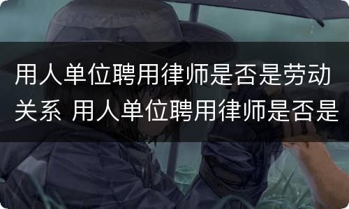 用人单位聘用律师是否是劳动关系 用人单位聘用律师是否是劳动关系主体
