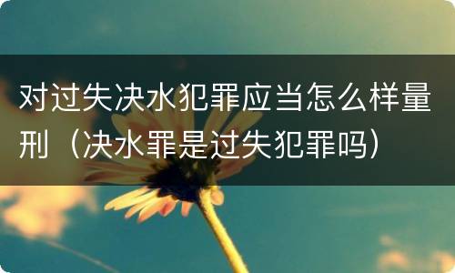 对过失决水犯罪应当怎么样量刑（决水罪是过失犯罪吗）