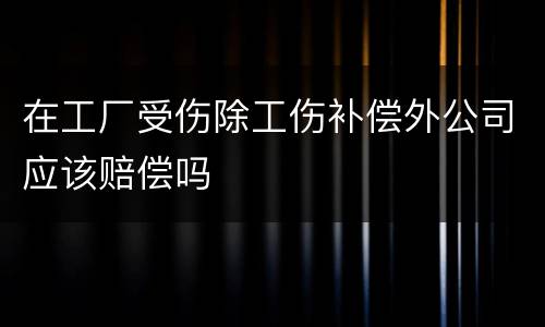 在工厂受伤除工伤补偿外公司应该赔偿吗
