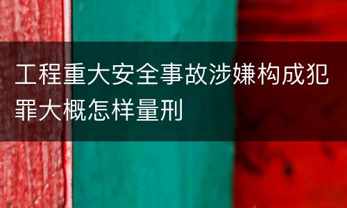 工程重大安全事故涉嫌构成犯罪大概怎样量刑