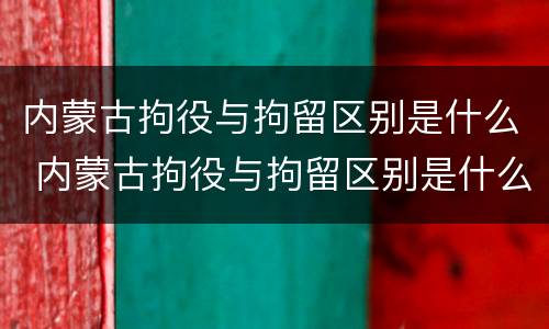 内蒙古拘役与拘留区别是什么 内蒙古拘役与拘留区别是什么呢