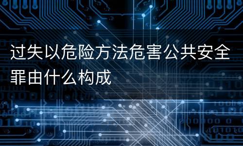 过失以危险方法危害公共安全罪由什么构成