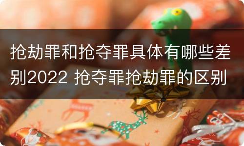 抢劫罪和抢夺罪具体有哪些差别2022 抢夺罪抢劫罪的区别