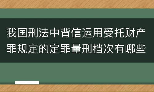 我国刑法中背信运用受托财产罪规定的定罪量刑档次有哪些
