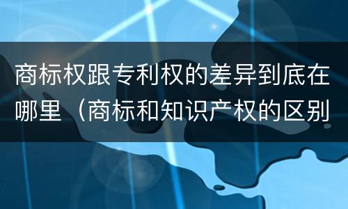 商标权跟专利权的差异到底在哪里（商标和知识产权的区别）