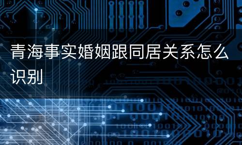 青海事实婚姻跟同居关系怎么识别