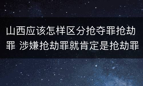 山西应该怎样区分抢夺罪抢劫罪 涉嫌抢劫罪就肯定是抢劫罪吗