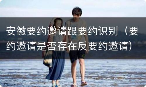 安徽要约邀请跟要约识别（要约邀请是否存在反要约邀请）