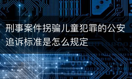 刑事案件拐骗儿童犯罪的公安追诉标准是怎么规定