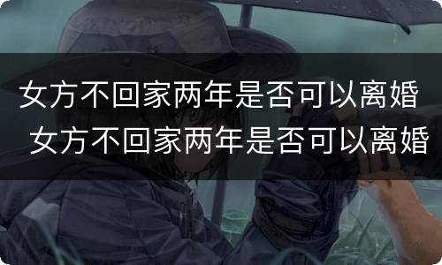 女方不回家两年是否可以离婚 女方不回家两年是否可以离婚呢