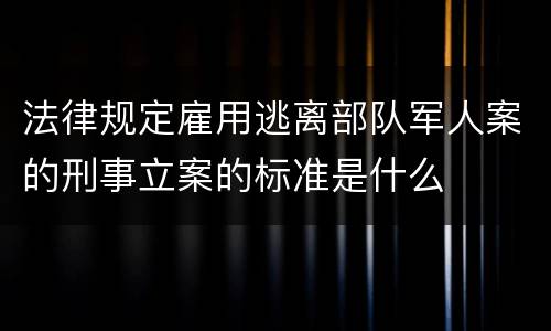 法律规定雇用逃离部队军人案的刑事立案的标准是什么