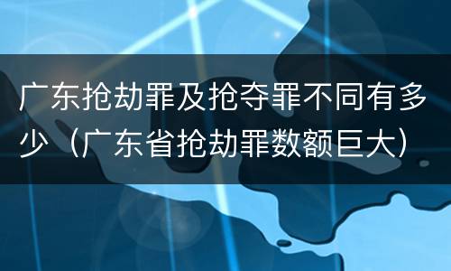 广东抢劫罪及抢夺罪不同有多少（广东省抢劫罪数额巨大）