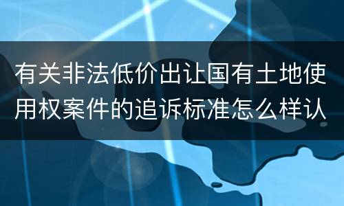 有关非法低价出让国有土地使用权案件的追诉标准怎么样认定