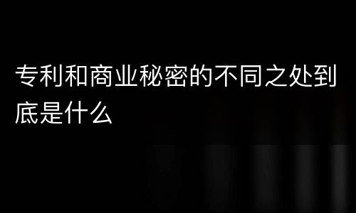 专利和商业秘密的不同之处到底是什么