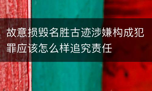 故意损毁名胜古迹涉嫌构成犯罪应该怎么样追究责任