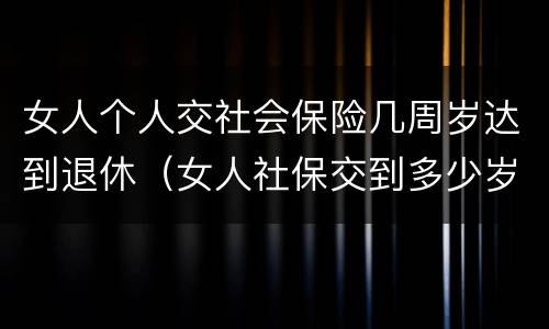 女人个人交社会保险几周岁达到退休（女人社保交到多少岁可以退休）