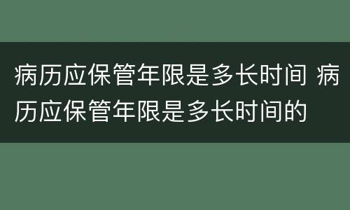病历应保管年限是多长时间 病历应保管年限是多长时间的
