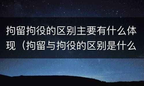 拘留拘役的区别主要有什么体现（拘留与拘役的区别是什么?）