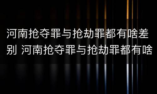 河南抢夺罪与抢劫罪都有啥差别 河南抢夺罪与抢劫罪都有啥差别呢