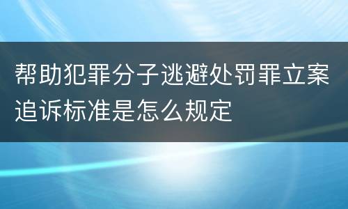 帮助犯罪分子逃避处罚罪立案追诉标准是怎么规定