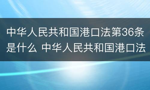 中华人民共和国港口法第36条是什么 中华人民共和国港口法第36条是什么意思