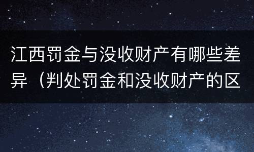 江西罚金与没收财产有哪些差异（判处罚金和没收财产的区别）