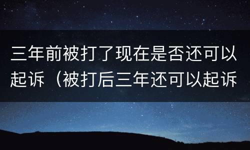 三年前被打了现在是否还可以起诉（被打后三年还可以起诉吗）