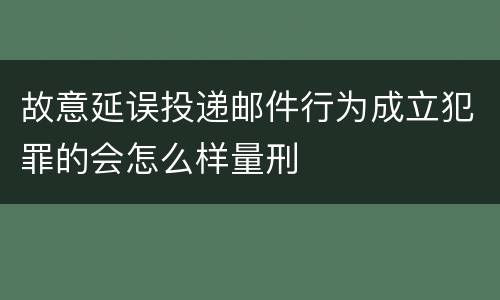 故意延误投递邮件行为成立犯罪的会怎么样量刑