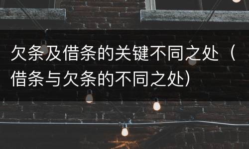 欠条及借条的关键不同之处（借条与欠条的不同之处）