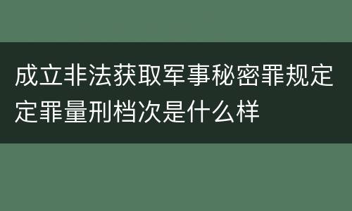 成立非法获取军事秘密罪规定定罪量刑档次是什么样