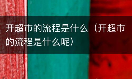 开超市的流程是什么（开超市的流程是什么呢）