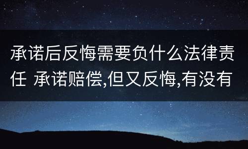 承诺后反悔需要负什么法律责任 承诺赔偿,但又反悔,有没有法律责任